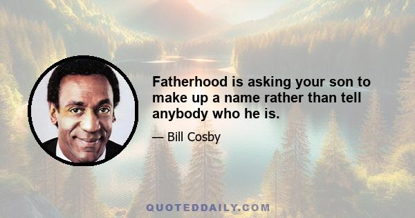 Fatherhood is asking your son to make up a name rather than tell anybody who he is.