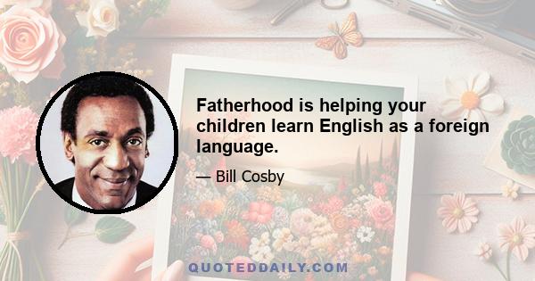 Fatherhood is helping your children learn English as a foreign language.