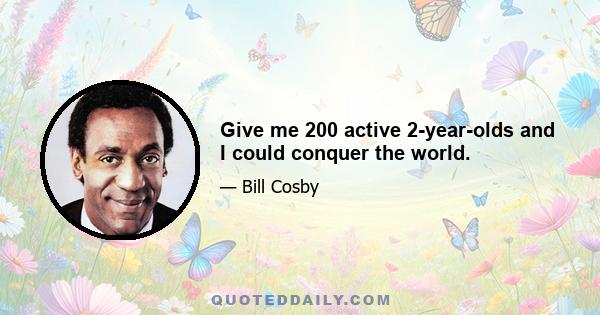 Give me 200 active 2-year-olds and I could conquer the world.