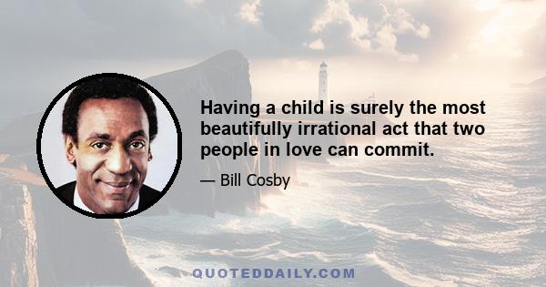 Having a child is surely the most beautifully irrational act that two people in love can commit.