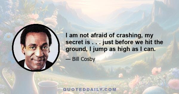 I am not afraid of crashing, my secret is . . . just before we hit the ground, I jump as high as I can.