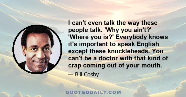 I can't even talk the way these people talk. 'Why you ain't?' 'Where you is?' Everybody knows it's important to speak English except these knuckleheads. You can't be a doctor with that kind of crap coming out of your