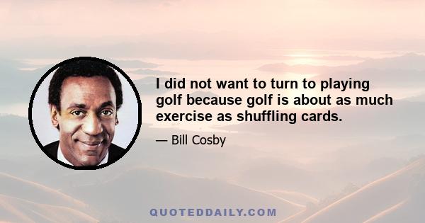 I did not want to turn to playing golf because golf is about as much exercise as shuffling cards.