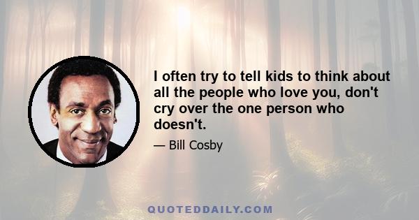 I often try to tell kids to think about all the people who love you, don't cry over the one person who doesn't.