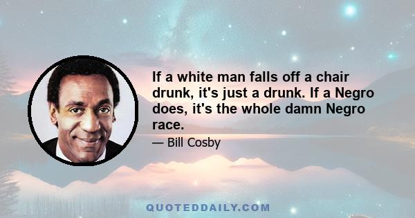 If a white man falls off a chair drunk, it's just a drunk. If a Negro does, it's the whole damn Negro race.