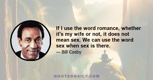 If I use the word romance, whether it's my wife or not, it does not mean sex. We can use the word sex when sex is there.