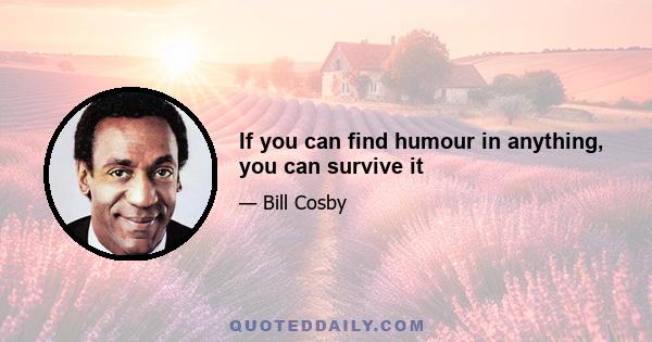 If you can find humour in anything, you can survive it