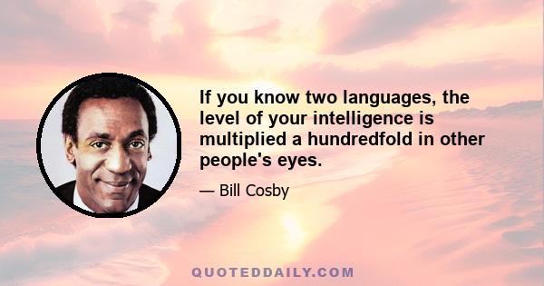 If you know two languages, the level of your intelligence is multiplied a hundredfold in other people's eyes.