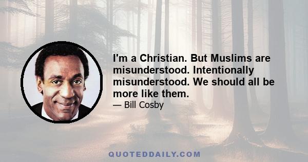 I'm a Christian. But Muslims are misunderstood. Intentionally misunderstood. We should all be more like them.