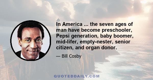 In America ... the seven ages of man have become preschooler, Pepsi generation, baby boomer, mid-lifer, empty-nester, senior citizen, and organ donor.