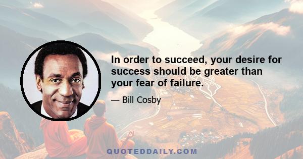 In order to succeed, your desire for success should be greater than your fear of failure.