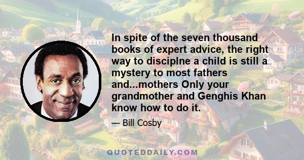 In spite of the seven thousand books of expert advice, the right way to disciplne a child is still a mystery to most fathers and...mothers Only your grandmother and Genghis Khan know how to do it.