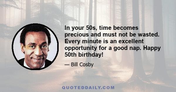 In your 50s, time becomes precious and must not be wasted. Every minute is an excellent opportunity for a good nap. Happy 50th birthday!