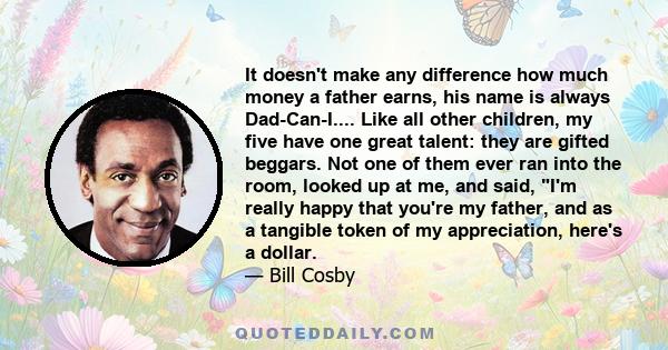 It doesn't make any difference how much money a father earns, his name is always Dad-Can-I.... Like all other children, my five have one great talent: they are gifted beggars. Not one of them ever ran into the room,