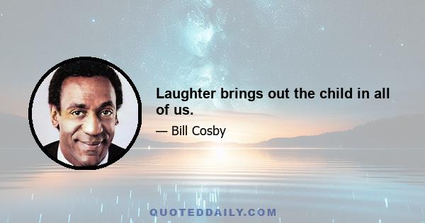 Laughter brings out the child in all of us.