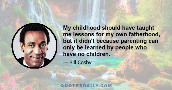 My childhood should have taught me lessons for my own fatherhood, but it didn't because parenting can only be learned by people who have no children.