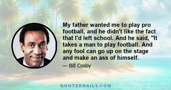 My father wanted me to play pro football, and he didn't like the fact that I'd left school. And he said, It takes a man to play football. And any fool can go up on the stage and make an ass of himself.