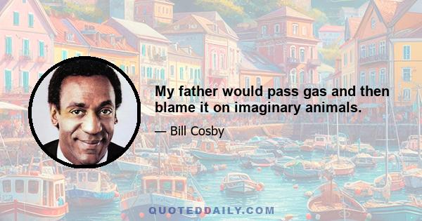 My father would pass gas and then blame it on imaginary animals.