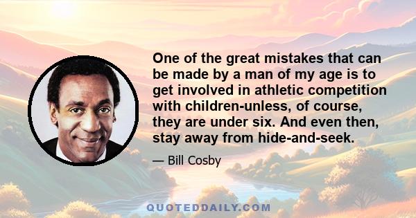 One of the great mistakes that can be made by a man of my age is to get involved in athletic competition with children-unless, of course, they are under six. And even then, stay away from hide-and-seek.