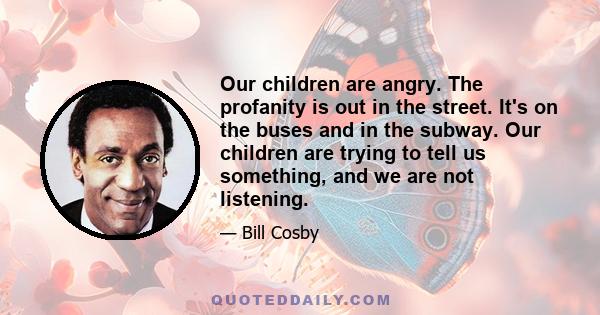 Our children are angry. The profanity is out in the street. It's on the buses and in the subway. Our children are trying to tell us something, and we are not listening.