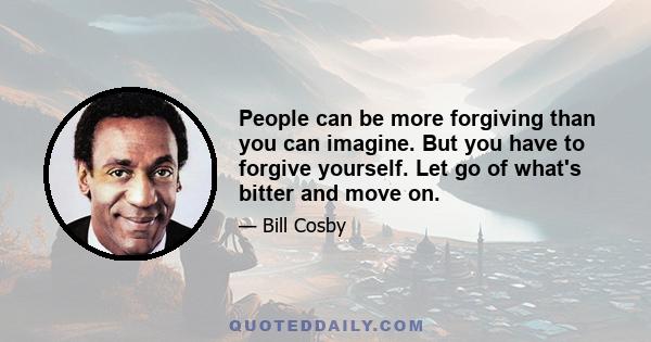 People can be more forgiving than you can imagine. But you have to forgive yourself. Let go of what's bitter and move on.