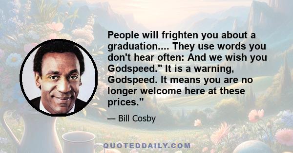 People will frighten you about a graduation.... They use words you don't hear often: And we wish you Godspeed. It is a warning, Godspeed. It means you are no longer welcome here at these prices.