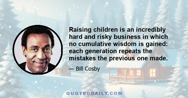 Raising children is an incredibly hard and risky business in which no cumulative wisdom is gained: each generation repeats the mistakes the previous one made.