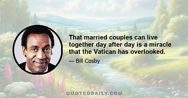 That married couples can live together day after day is a miracle that the Vatican has overlooked.