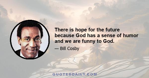 There is hope for the future because God has a sense of humor and we are funny to God.