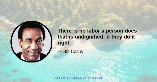 There is no labor a person does that is undignified; if they do it right.