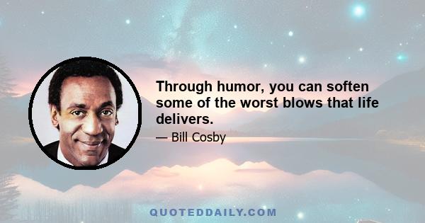 Through humor, you can soften some of the worst blows that life delivers.