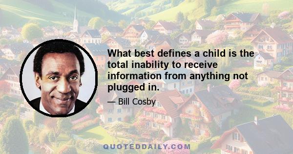 What best defines a child is the total inability to receive information from anything not plugged in.