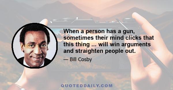 When a person has a gun, sometimes their mind clicks that this thing ... will win arguments and straighten people out.