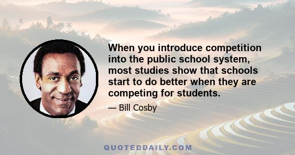 When you introduce competition into the public school system, most studies show that schools start to do better when they are competing for students.