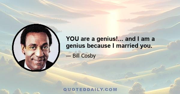 YOU are a genius!... and I am a genius because I married you.