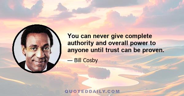 You can never give complete authority and overall power to anyone until trust can be proven.