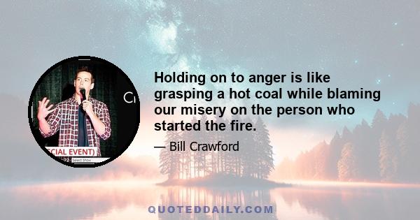 Holding on to anger is like grasping a hot coal while blaming our misery on the person who started the fire.