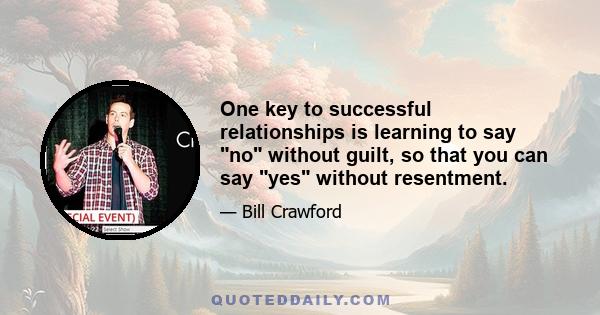 One key to successful relationships is learning to say no without guilt, so that you can say yes without resentment.