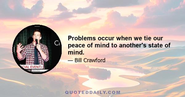Problems occur when we tie our peace of mind to another's state of mind.