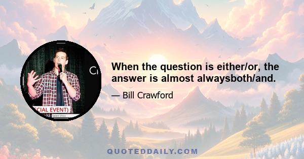 When the question is either/or, the answer is almost alwaysboth/and.