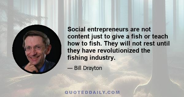 Social entrepreneurs are not content just to give a fish or teach how to fish. They will not rest until they have revolutionized the fishing industry.