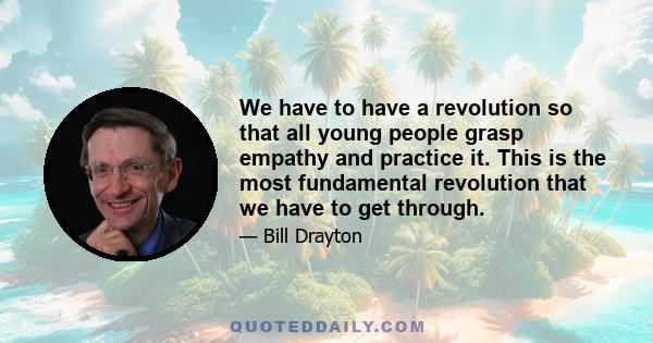 We have to have a revolution so that all young people grasp empathy and practice it. This is the most fundamental revolution that we have to get through.