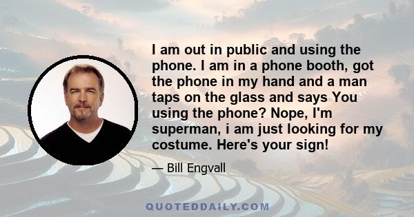 I am out in public and using the phone. I am in a phone booth, got the phone in my hand and a man taps on the glass and says You using the phone? Nope, I'm superman, i am just looking for my costume. Here's your sign!