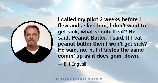 I called my pilot 2 weeks before I flew and asked him, I don't want to get sick, what should I eat? He said, Peanut Butter. I said, If I eat peanut butter then I won't get sick? He said, no, but it tastes the same