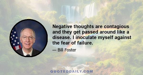 Negative thoughts are contagious and they get passed around like a disease. I inoculate myself against the fear of failure.