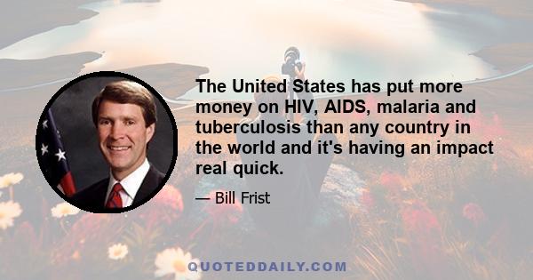 The United States has put more money on HIV, AIDS, malaria and tuberculosis than any country in the world and it's having an impact real quick.