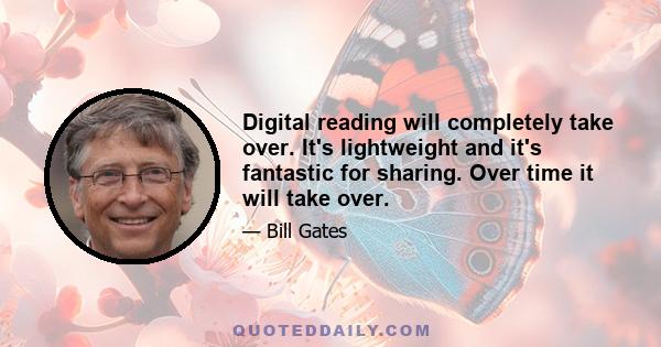 Digital reading will completely take over. It's lightweight and it's fantastic for sharing. Over time it will take over.