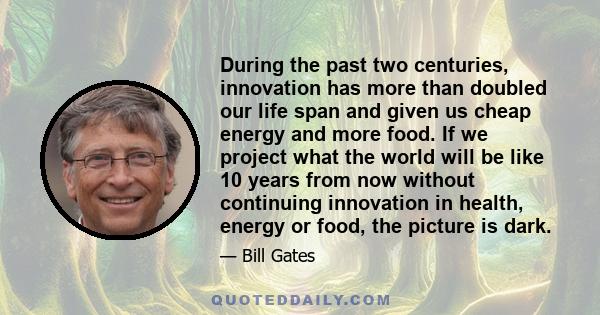 During the past two centuries, innovation has more than doubled our life span and given us cheap energy and more food. If we project what the world will be like 10 years from now without continuing innovation in health, 