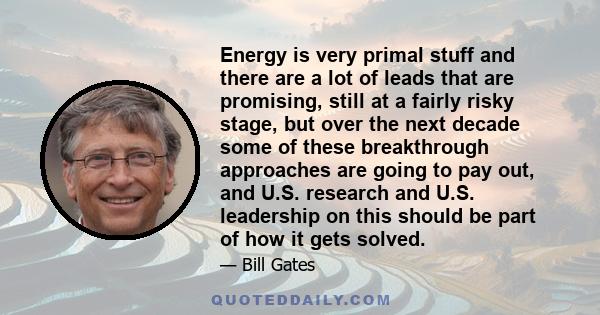 Energy is very primal stuff and there are a lot of leads that are promising, still at a fairly risky stage, but over the next decade some of these breakthrough approaches are going to pay out, and U.S. research and U.S. 