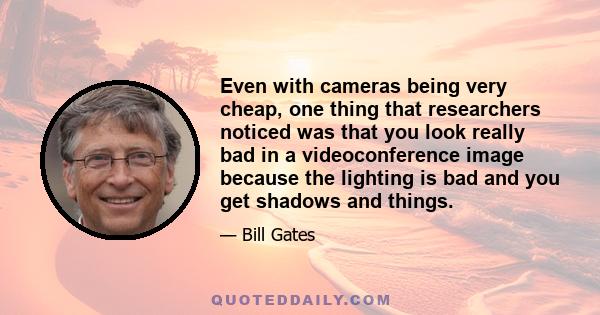 Even with cameras being very cheap, one thing that researchers noticed was that you look really bad in a videoconference image because the lighting is bad and you get shadows and things.